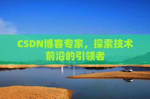 CSDN博客专家，探索技术前沿的引领者
